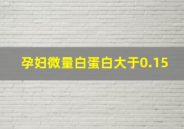 孕妇微量白蛋白大于0.15