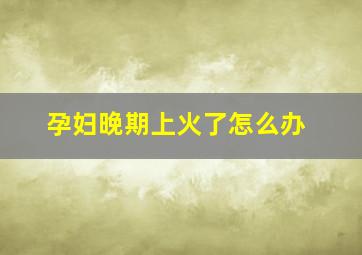 孕妇晚期上火了怎么办