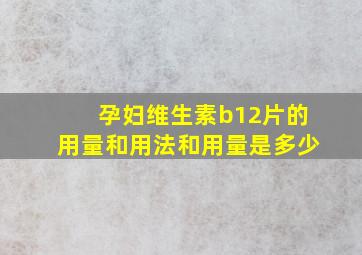 孕妇维生素b12片的用量和用法和用量是多少