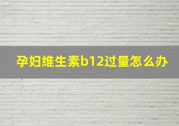 孕妇维生素b12过量怎么办