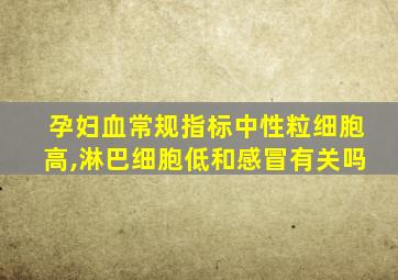 孕妇血常规指标中性粒细胞高,淋巴细胞低和感冒有关吗