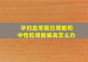 孕妇血常规白细胞和中性粒细胞偏高怎么办