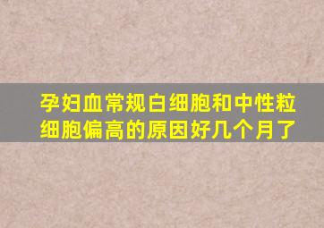 孕妇血常规白细胞和中性粒细胞偏高的原因好几个月了