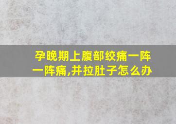 孕晚期上腹部绞痛一阵一阵痛,并拉肚子怎么办