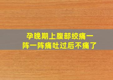 孕晚期上腹部绞痛一阵一阵痛吐过后不痛了