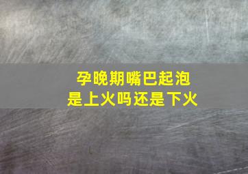 孕晚期嘴巴起泡是上火吗还是下火