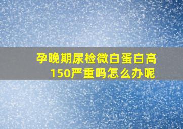 孕晚期尿检微白蛋白高150严重吗怎么办呢