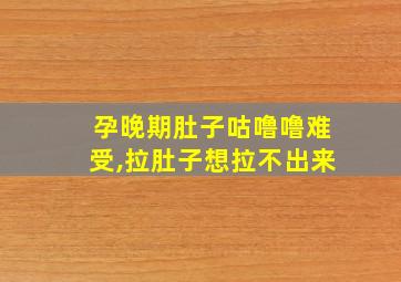 孕晚期肚子咕噜噜难受,拉肚子想拉不出来