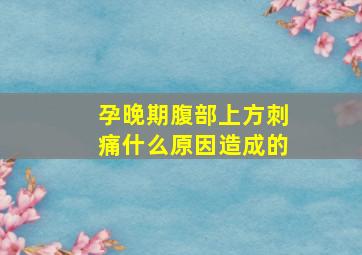 孕晚期腹部上方刺痛什么原因造成的