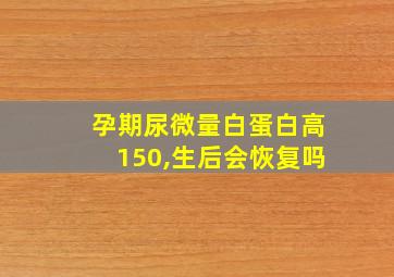 孕期尿微量白蛋白高150,生后会恢复吗