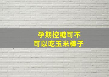 孕期控糖可不可以吃玉米棒子