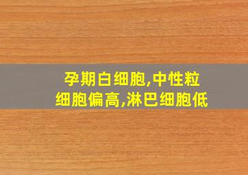 孕期白细胞,中性粒细胞偏高,淋巴细胞低