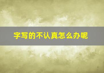 字写的不认真怎么办呢