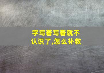 字写着写着就不认识了,怎么补救