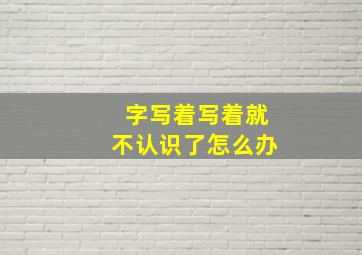 字写着写着就不认识了怎么办