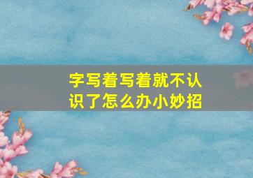 字写着写着就不认识了怎么办小妙招