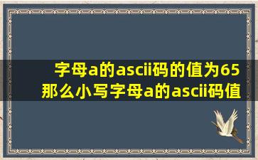 字母a的ascii码的值为65那么小写字母a的ascii码值是65