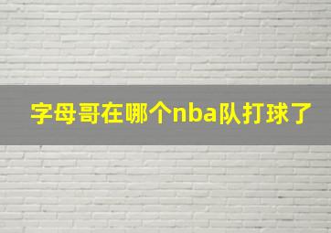 字母哥在哪个nba队打球了