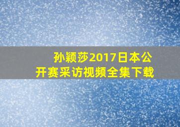 孙颖莎2017日本公开赛采访视频全集下载