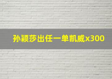 孙颖莎出任一单凯威x300