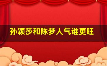 孙颖莎和陈梦人气谁更旺