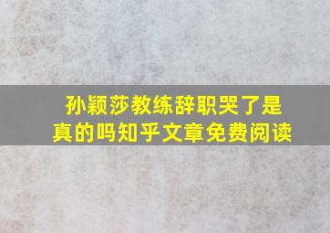 孙颖莎教练辞职哭了是真的吗知乎文章免费阅读