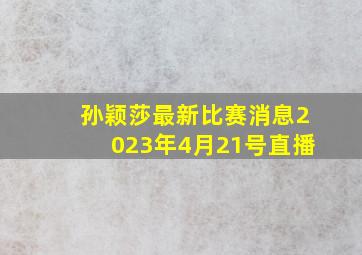 孙颖莎最新比赛消息2023年4月21号直播