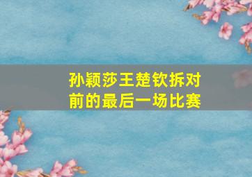 孙颖莎王楚钦拆对前的最后一场比赛