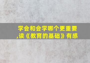 学会和会学哪个更重要,读《教育的基础》有感