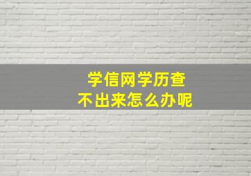 学信网学历查不出来怎么办呢