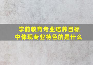 学前教育专业培养目标中体现专业特色的是什么