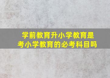 学前教育升小学教育是考小学教育的必考科目吗