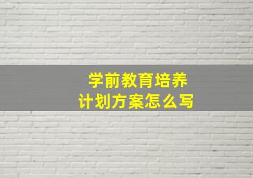 学前教育培养计划方案怎么写