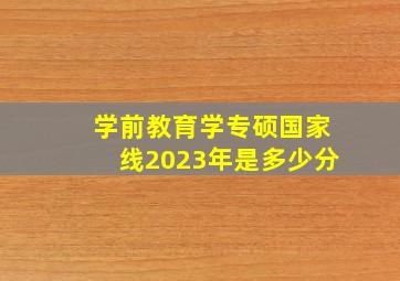 学前教育学专硕国家线2023年是多少分