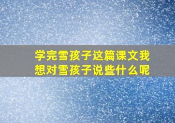 学完雪孩子这篇课文我想对雪孩子说些什么呢