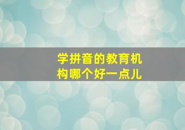 学拼音的教育机构哪个好一点儿