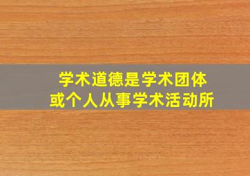 学术道德是学术团体或个人从事学术活动所