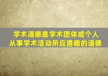 学术道德是学术团体或个人从事学术活动所应遵循的道德