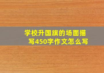 学校升国旗的场面描写450字作文怎么写