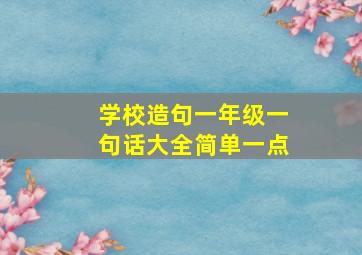 学校造句一年级一句话大全简单一点