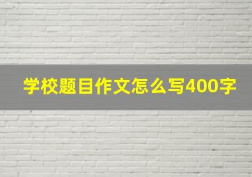 学校题目作文怎么写400字