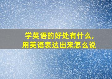 学英语的好处有什么,用英语表达出来怎么说