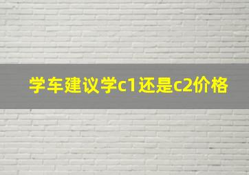 学车建议学c1还是c2价格