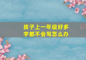 孩子上一年级好多字都不会写怎么办