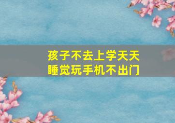 孩子不去上学天天睡觉玩手机不出门