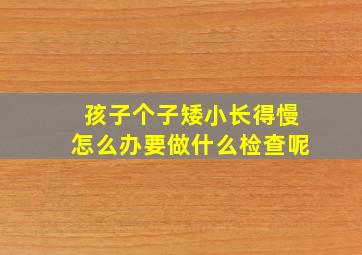 孩子个子矮小长得慢怎么办要做什么检查呢