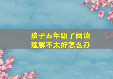 孩子五年级了阅读理解不太好怎么办