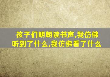 孩子们朗朗读书声,我仿佛听到了什么,我仿佛看了什么