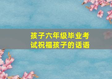 孩子六年级毕业考试祝福孩子的话语