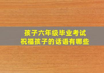 孩子六年级毕业考试祝福孩子的话语有哪些